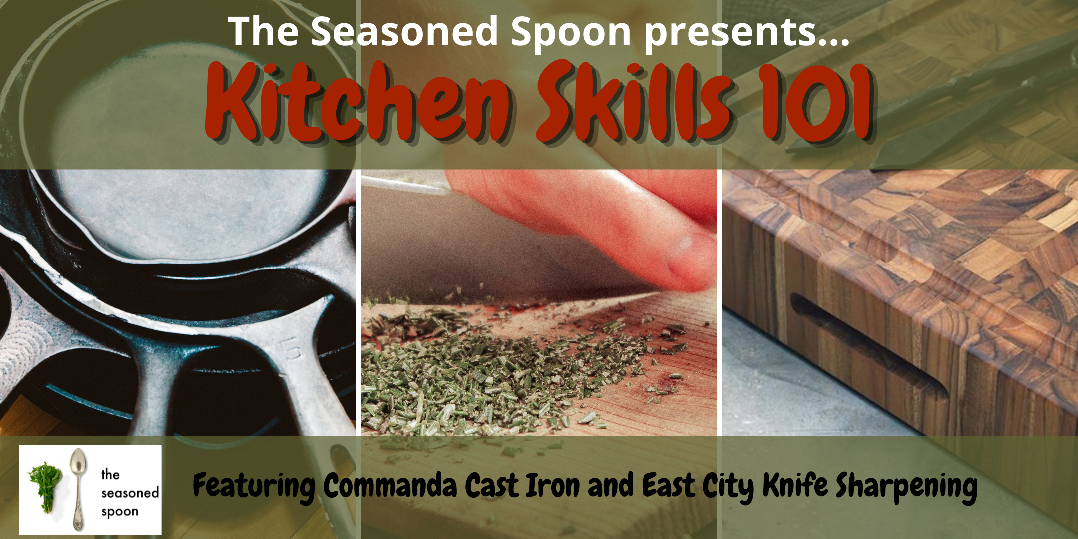 Three images in a grid going horizontally, from left to right; a stack of cast iron pans, hand holding a knife chopping various herbs, and two wooden cutting boards overlapping. Olive green header at the top of the grid states, "The Seasoned Spoon presents... Kitchen Skills 101" and a bottom header (same olive green) has the Seasoned Spoon logo on the left, and reads "Featuring Commanda Cast Iron and East City Knife Sharpening."