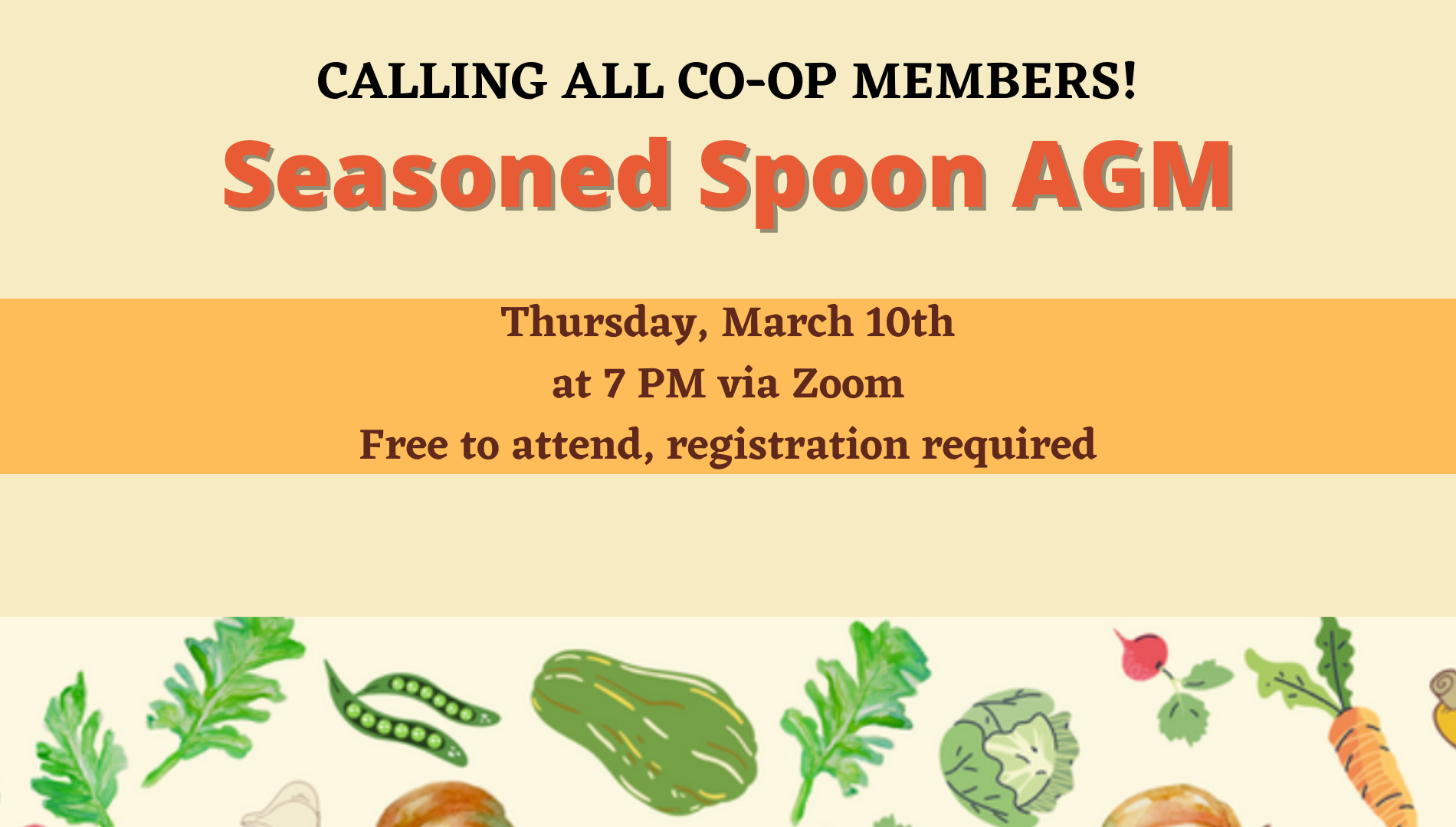 Light orange background with a bright orange horizontal stripe in the middle and a banner of vegetables along the bottom.  “Calling all Co-op members! Season Spoon AGM….. Thursday, March 10th at 7 pm via zoom. Free to attend, registration required.”